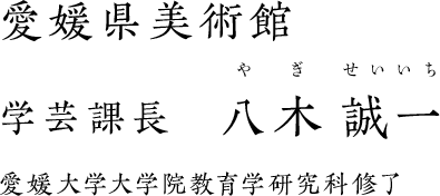 愛媛県美術館　学芸課長　八木誠一（やぎ せいいち）　愛媛大学大学院教育学研究科修了